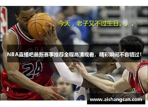 NBA直播吧最新赛事推荐全程高清观看，精彩瞬间不容错过！